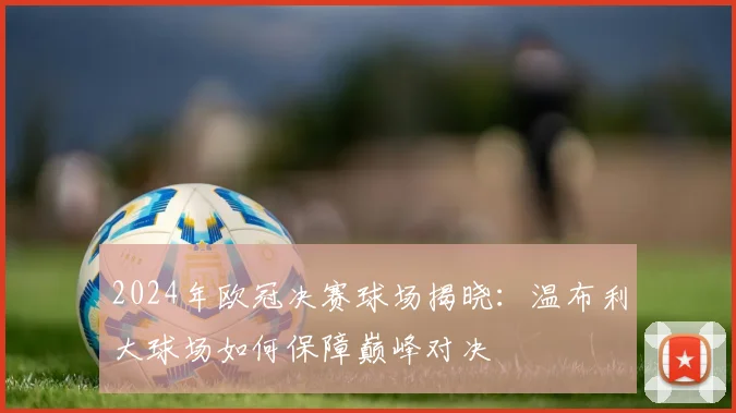 2024年欧冠决赛球场揭晓：温布利大球场如何保障巅峰对决