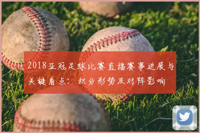 2018亚冠足球比赛直播赛事进展与关键看点：积分形势及对阵影响