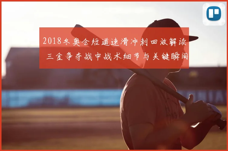 2018冬奥会短道速滑冲刺回放解读 三金争夺战中战术细节与关键瞬间