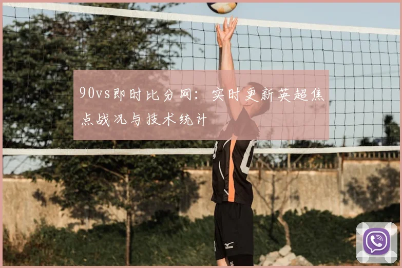 90vs即时比分网：实时更新英超焦点战况与技术统计