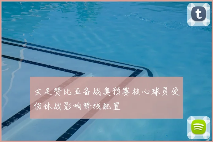 女足赞比亚备战奥预赛核心球员受伤休战影响锋线配置