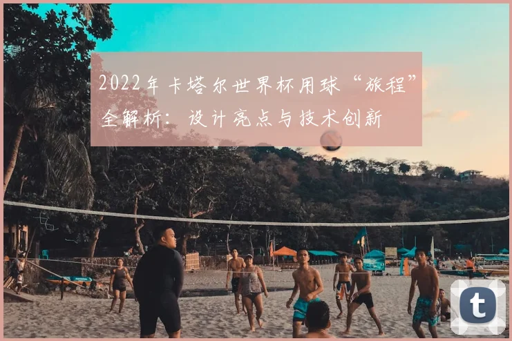 2022年卡塔尔世界杯用球“旅程”全解析：设计亮点与技术创新