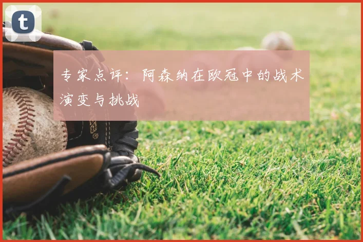 专家点评：阿森纳在欧冠中的战术演变与挑战