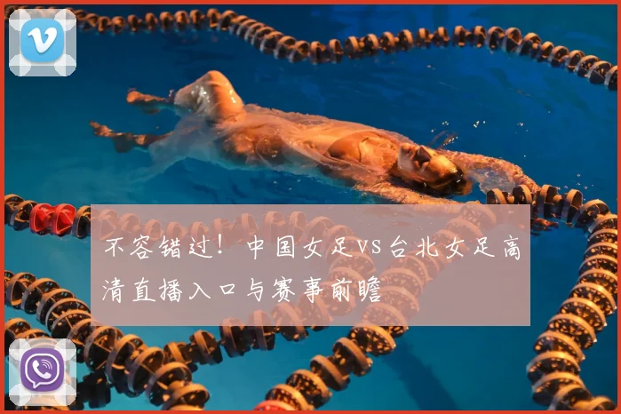 不容错过!中国女足vs台北女足高清直播入口与赛事前瞻