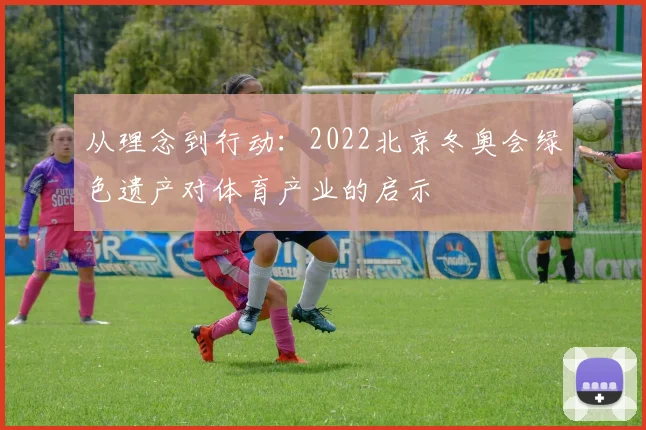 从理念到行动：2022北京冬奥会绿色遗产对体育产业的启示