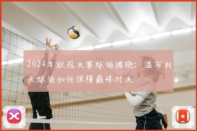 2024年欧冠决赛球场揭晓：温布利大球场如何保障巅峰对决