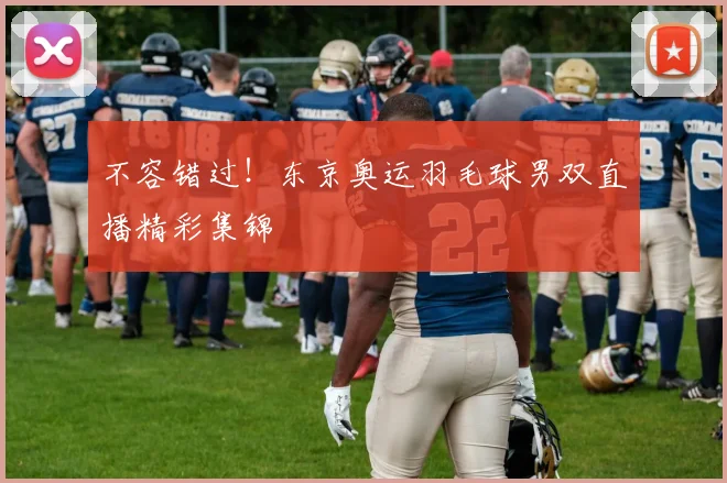 不容错过！东京奥运羽毛球男双直播精彩集锦