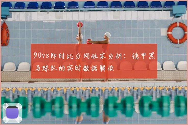 90vs即时比分网独家分析：德甲黑马球队的实时数据解读