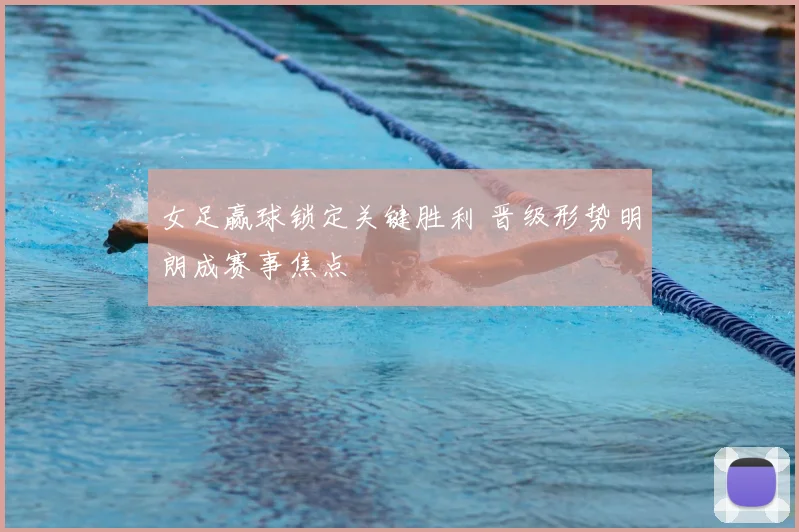 女足赢球锁定关键胜利 晋级形势明朗成赛事焦点