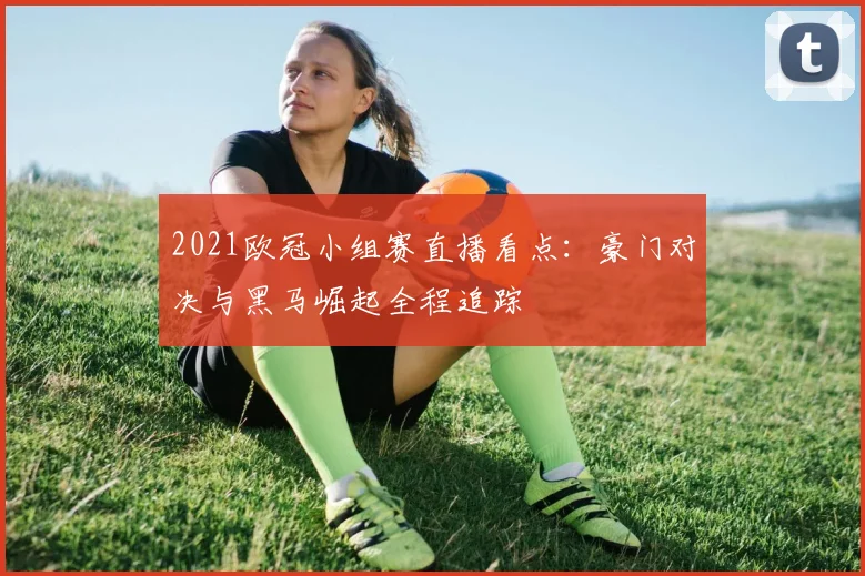 2021欧冠小组赛直播看点：豪门对决与黑马崛起全程追踪
