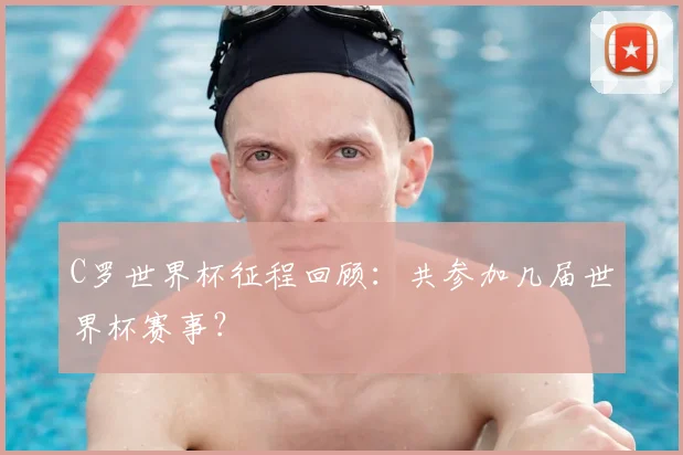 C罗世界杯征程回顾：共参加几届世界杯赛事？