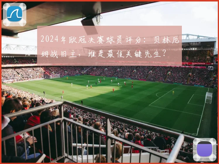 2024年欧冠决赛球员评分：贝林厄姆战旧主，谁是最佳关键先生？