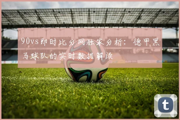 90vs即时比分网独家分析：德甲黑马球队的实时数据解读