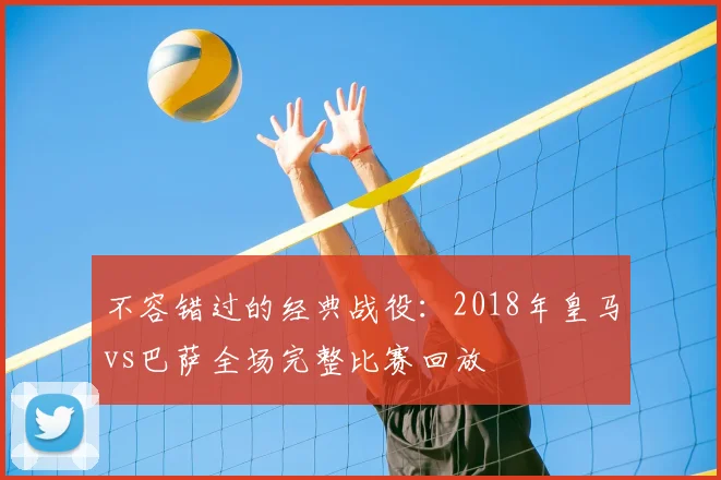 不容错过的经典战役:2018年皇马vs巴萨全场完整比赛回放