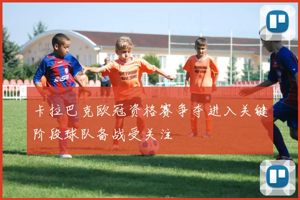 卡拉巴克欧冠资格赛争夺进入关键阶段球队备战受关注