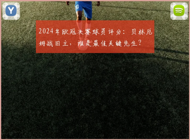 2024年欧冠决赛球员评分：贝林厄姆战旧主，谁是最佳关键先生？