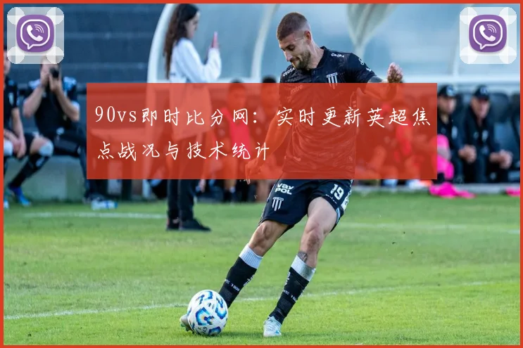 90vs即时比分网：实时更新英超焦点战况与技术统计
