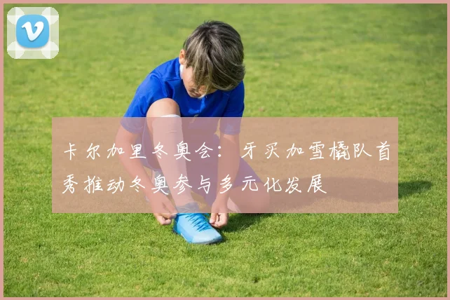 卡尔加里冬奥会：牙买加雪橇队首秀推动冬奥参与多元化发展